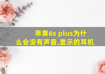 苹果6s plus为什么会没有声音,显示的耳机